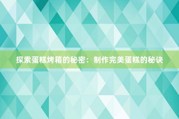 探索蛋糕烤箱的秘密：制作完美蛋糕的秘诀