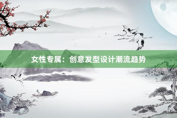 女性专属：创意发型设计潮流趋势