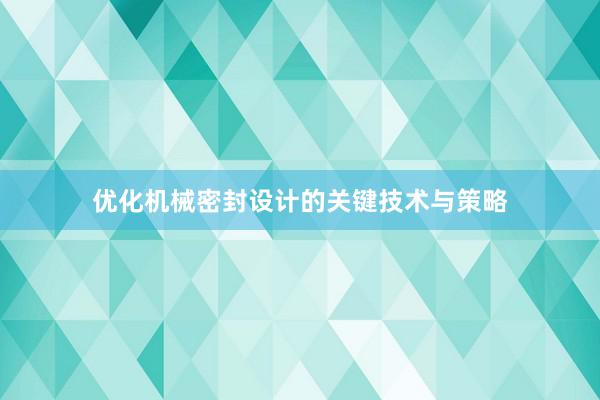 优化机械密封设计的关键技术与策略