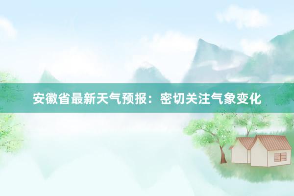 安徽省最新天气预报：密切关注气象变化