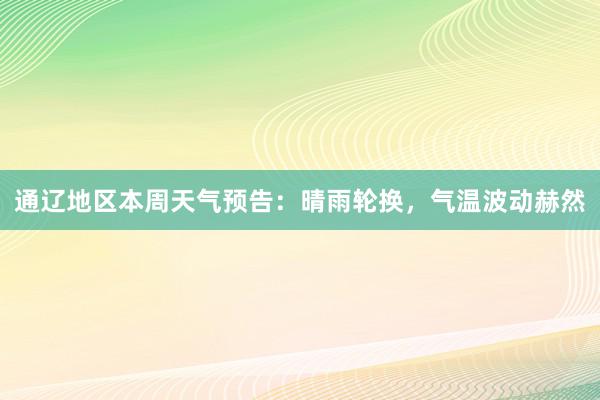 通辽地区本周天气预告：晴雨轮换，气温波动赫然