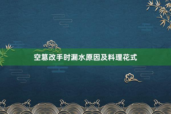 空篡改手时漏水原因及料理花式